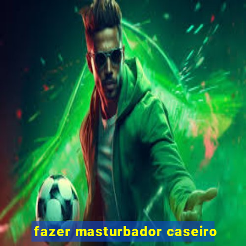 fazer masturbador caseiro